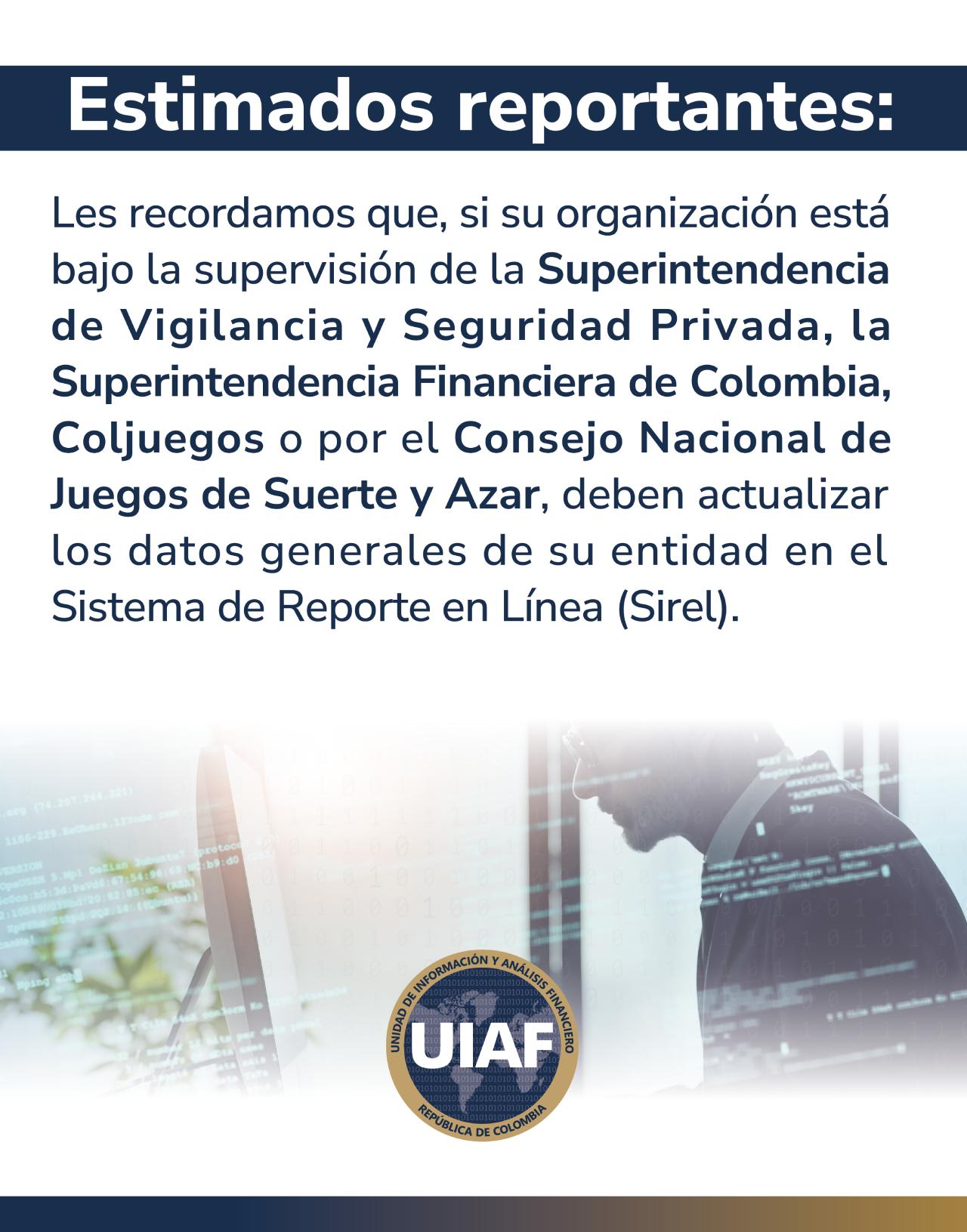 En el proceso de actualización de datos se debe verificar el contacto principal y los medios de comunicación oficiales de este contacto. Igualmente, se requiere verificar que los usuarios que tiene activos la entidad estén vigentes. En caso contrario, es necesario inactivar aquellos que ya no tengan relación con la organización.

Para más información, consulte la Guía de Actualización de Datos Personales en el Sirel:

https://www.uiaf.gov.co/manual-sirel